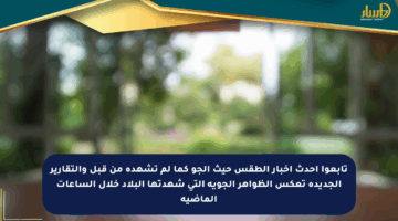 تابعوا أحدث أخبار الطقس حيث الجو كما لم تشهده من قبل والتقارير الجديدة تعكس الظواهر الجوية التي شهدتها البلاد خلال الساعات الماضية